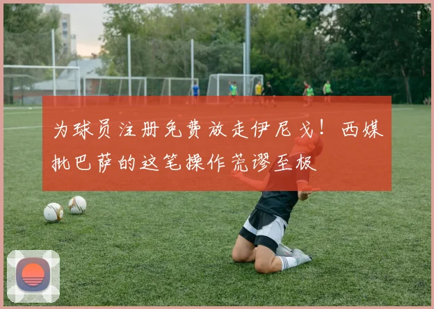 为球员注册免费放走伊尼戈！西媒批巴萨的这笔操作荒谬至极
