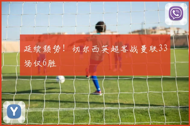 延续颓势！切尔西英超客战曼联33场仅6胜