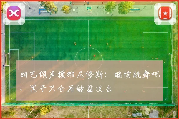 姆巴佩声援维尼修斯：继续跳舞吧，黑子只会用键盘攻击
