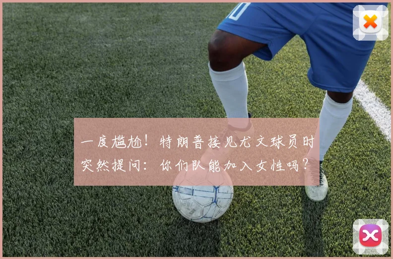 一度尴尬！特朗普接见尤文球员时突然提问：你们队能加入女性吗？
